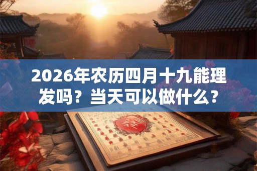 2026年农历四月十九能理发吗?当天可以做什么? 2026年农历四月十九能理发吗?当天可以做什么?
