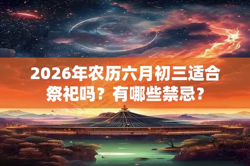 2026年农历六月初三适合祭祀吗?有哪些禁忌? 2026年农历六月初三适合祭祀吗?有哪些禁忌?
