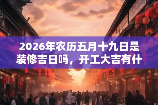 2026年农历五月十九日是装修吉日吗，开工大吉有什么讲究？