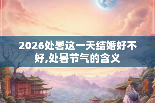 2026处暑这一天结婚好不好,处暑节气的含义