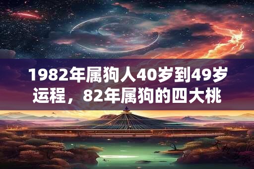 1982年属狗人40岁到49岁运程，82年属狗的四大桃花年