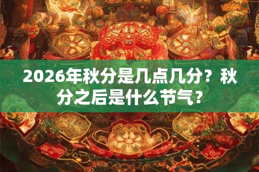 2026年秋分是几点几分?秋分之后是什么节气? 2026年秋分是几点几分?秋分之后是什么节气?