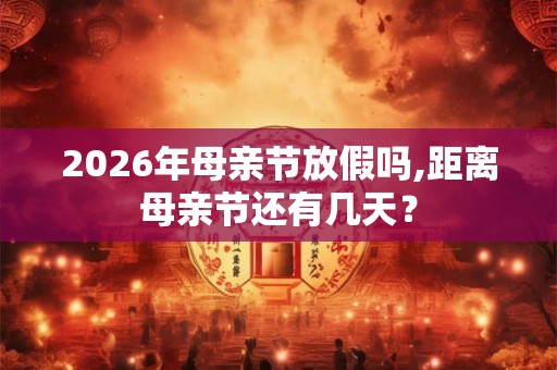 2026年母亲节放假吗,距离母亲节还有几天？