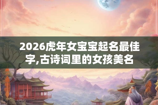 2026虎年女宝宝起名最佳字,古诗词里的女孩美名