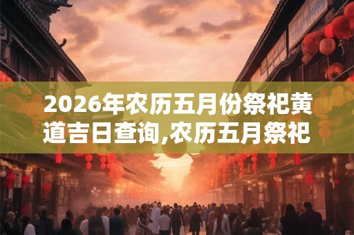 2026年农历五月份祭祀黄道吉日查询,农历五月祭祀的好日子有哪些? 2026年农历五月份祭祀黄道吉日查询,农历五月祭祀的好日子有哪些?