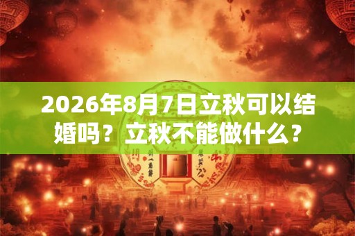 2026年8月7日立秋可以结婚吗?立秋不能做什么? 2026年8月7日立秋可以结婚吗?立秋不能做什么?