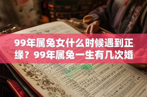 99年属兔女什么时候遇到正缘？99年属兔一生有几次婚姻？