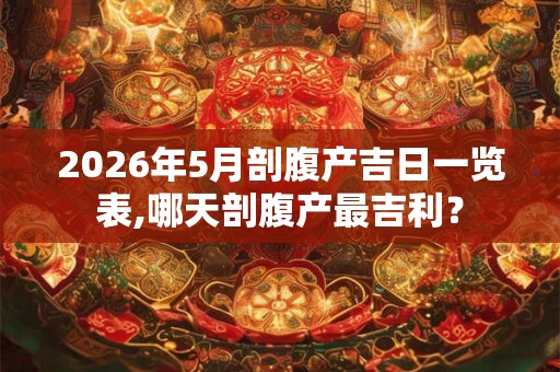 2026年5月剖腹产吉日一览表,哪天剖腹产最吉利？