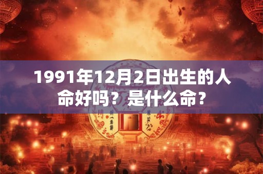1991年12月2日出生的人命好吗?是什么命? 1991年12月2日出生的人命好吗?是什么命?