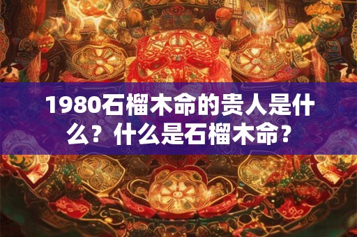 1980石榴木命的贵人是什么？什么是石榴木命？