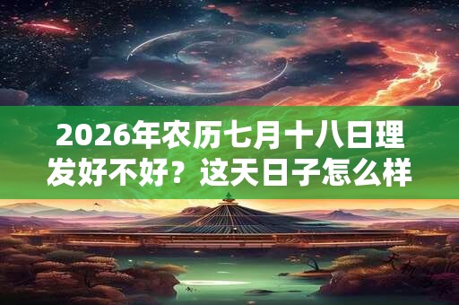2026年农历七月十八日理发好不好?这天日子怎么样 2026年农历七月十八日理发好不好?这天日子怎么样