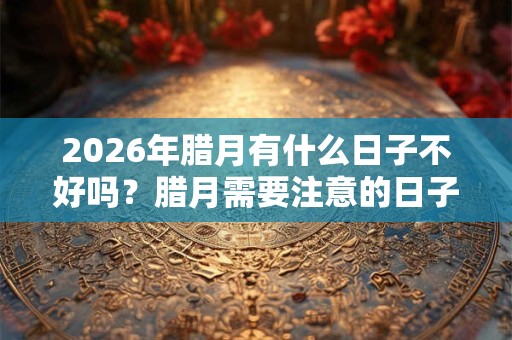 2026年腊月有什么日子不好吗?腊月需要注意的日子 2026年腊月有什么日子不好吗?腊月需要注意的日子