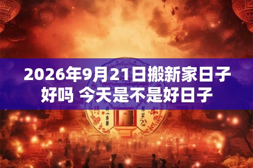 2026年9月21日搬新家日子好吗 今天是不是好日子