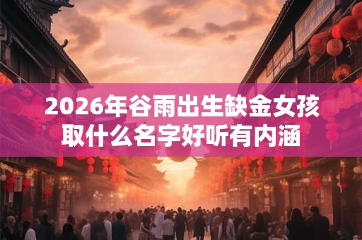 2026年谷雨出生缺金女孩取什么名字好听有内涵