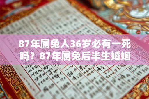 87年属兔人36岁必有一死吗？87年属兔后半生婚姻
