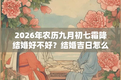 2026年农历九月初七霜降结婚好不好?结婚吉日怎么选择? 2026年农历九月初七霜降结婚好不好?结婚吉日怎么选择?
