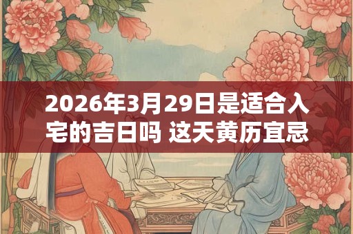 2026年3月29日是适合入宅的吉日吗 这天黄历宜忌