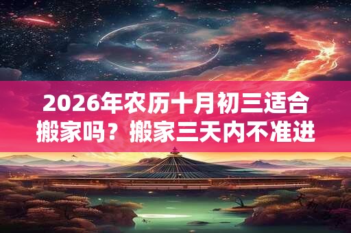 2026年农历十月初三适合搬家吗？搬家三天内不准进外人？