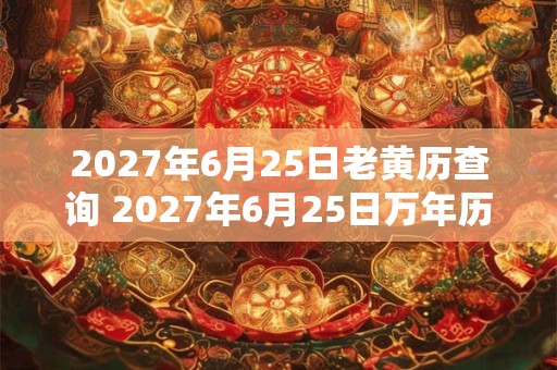 2027年6月25日老黄历查询 2027年6月25日万年历黄道吉日