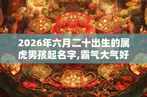 2026年六月二十出生的属虎男孩起名字,霸气大气好听 2026年六月二十出生的属虎男孩起名字,霸气大气好听