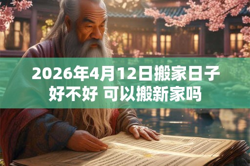 2026年4月12日搬家日子好不好 可以搬新家吗