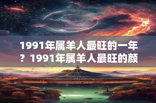 1991年属羊人最旺的一年？1991年属羊人最旺的颜色