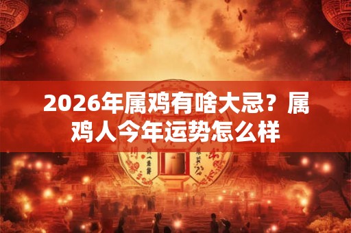 2026年属鸡有啥大忌?属鸡人今年运势怎么样 2026年属鸡有啥大忌?属鸡人今年运势怎么样