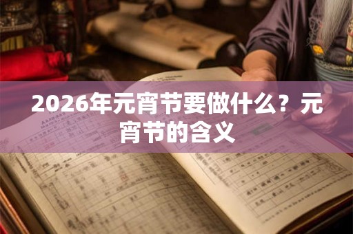 2026年元宵节要做什么?元宵节的含义 2026年元宵节要做什么?元宵节的含义