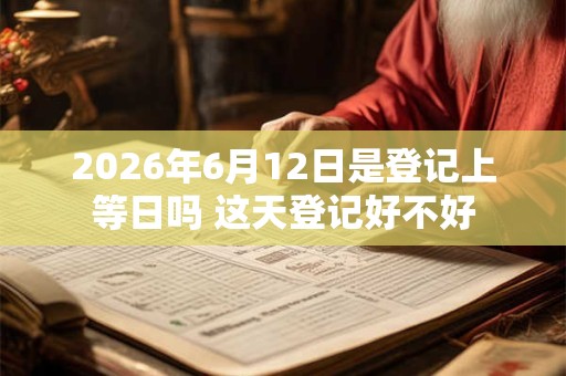2026年6月12日是登记上等日吗 这天登记好不好
