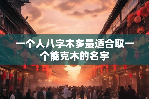 一个人八字木多最适合取一个能克木的名字