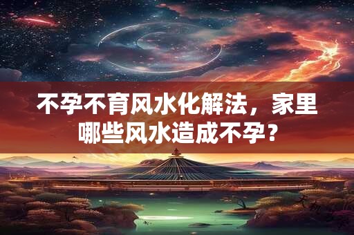 不孕不育风水化解法，家里哪些风水造成不孕？