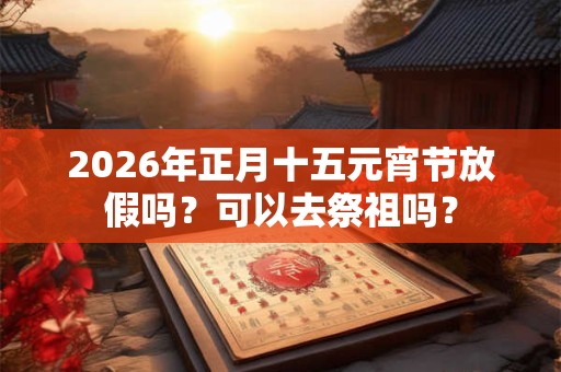 2026年正月十五元宵节放假吗？可以去祭祖吗？