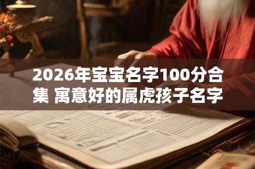 2026年宝宝名字100分合集 寓意好的属虎孩子名字解析
