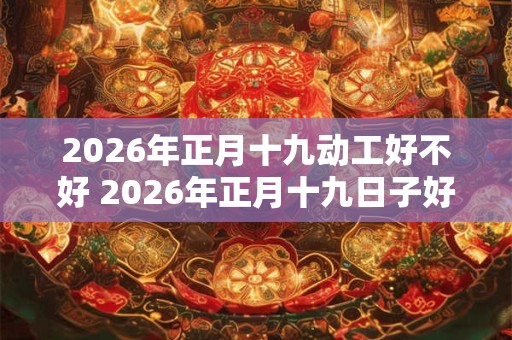 2026年正月十九动工好不好 2026年正月十九日子好不好