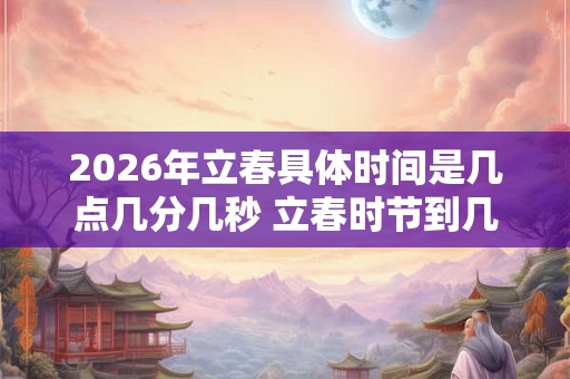 2026年立春具体时间是几点几分几秒 立春时节到几点结束