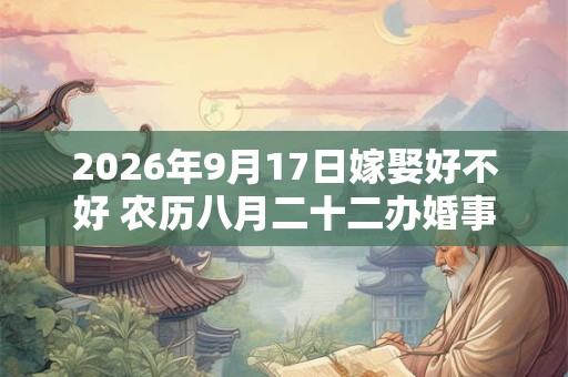 2026年9月17日嫁娶好不好 农历八月二十二办婚事好吗