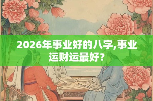 2026年事业好的八字,事业运财运最好？