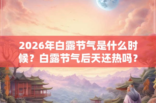 2026年白露节气是什么时候？白露节气后天还热吗？