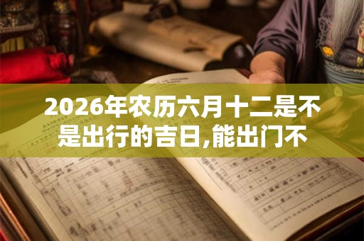 2026年农历六月十二是不是出行的吉日,能出门不 2026年农历六月十二是不是出行的吉日,能出门不