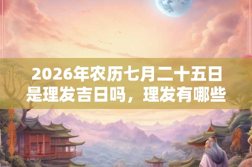 2026年农历七月二十五日是理发吉日吗,理发有哪些步骤? 2026年农历七月二十五日是理发吉日吗,理发有哪些步骤?