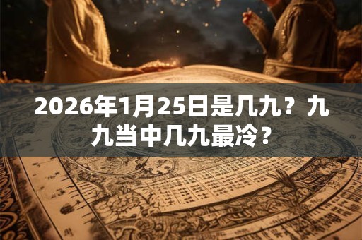 2026年1月25日是几九？九九当中几九最冷？