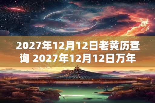 2027年12月12日老黄历查询 2027年12月12日万年历黄道吉日