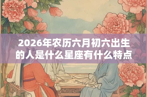 2026年农历六月初六出生的人是什么星座有什么特点？