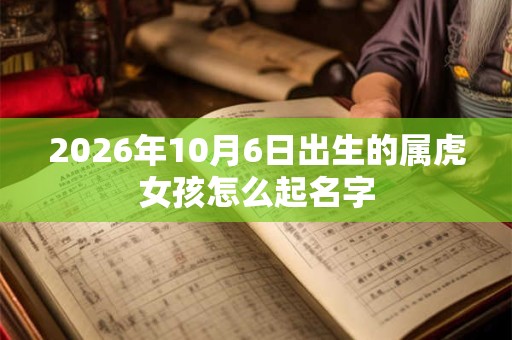 2026年10月6日出生的属虎女孩怎么起名字