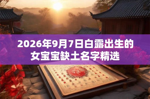 2026年9月7日白露出生的女宝宝缺土名字精选