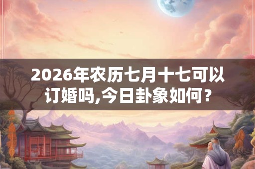 2026年农历七月十七可以订婚吗,今日卦象如何? 2026年农历七月十七可以订婚吗,今日卦象如何?