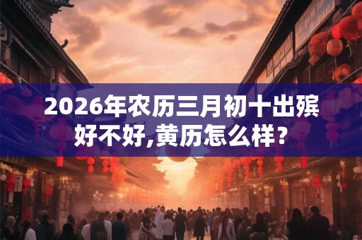 2026年农历三月初十出殡好不好,黄历怎么样？
