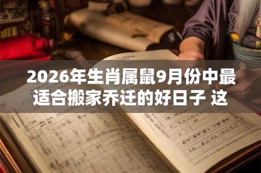 2026年生肖属鼠9月份中最适合搬家乔迁的好日子 这几天搬家大吉 2026年生肖属鼠9月份中最适合搬家乔迁的好日子 这几天搬家大吉
