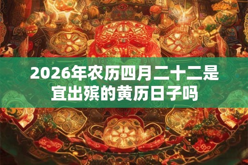 2026年农历四月二十二是宜出殡的黄历日子吗 2026年农历四月二十二是宜出殡的黄历日子吗