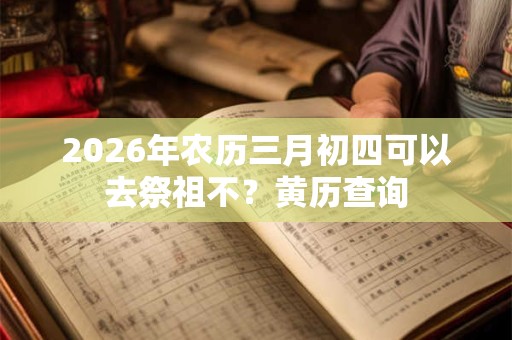 2026年农历三月初四可以去祭祖不？黄历查询
